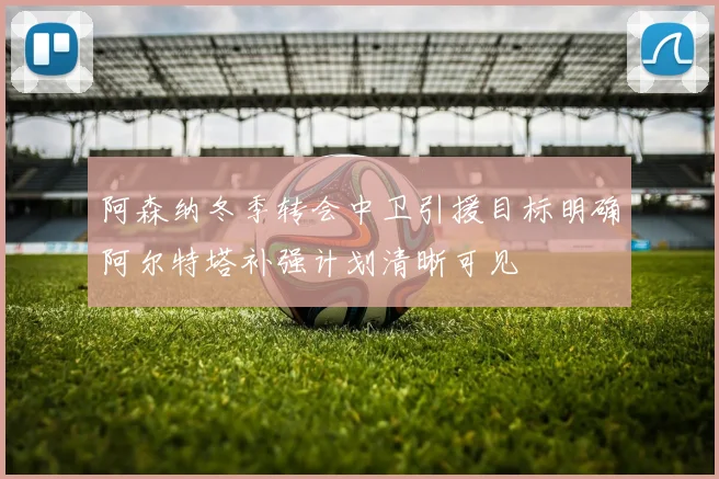 阿森纳冬季转会中卫引援目标明确阿尔特塔补强计划清晰可见