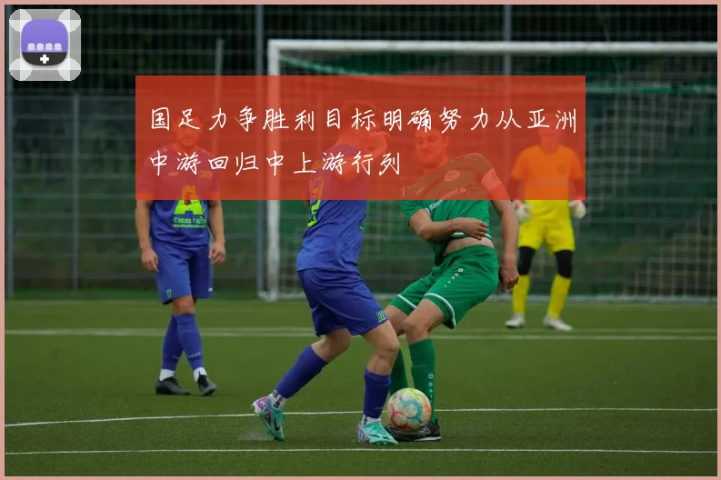国足力争胜利目标明确努力从亚洲中游回归中上游行列